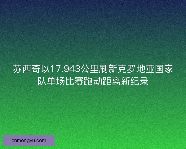 苏西奇以17.943公里刷新克罗地亚国家队单场比赛跑动距离新纪录