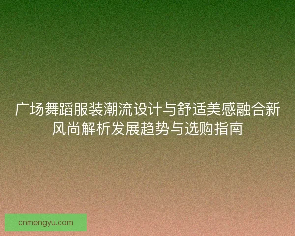广场舞蹈服装潮流设计与舒适美感融合新风尚解析发展趋势与选购指南