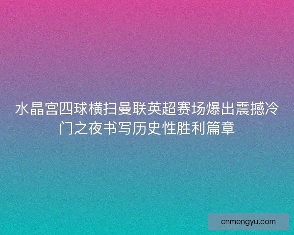 水晶宫四球横扫曼联英超赛场爆出震撼冷门之夜书写历史性胜利篇章