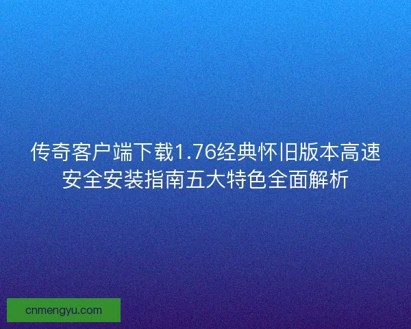 传奇客户端下载1.76经典怀旧版本高速安全安装指南五大特色全面解析