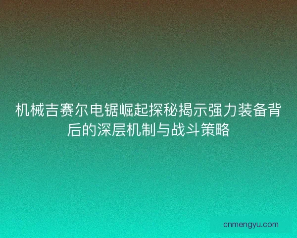 机械吉赛尔电锯崛起探秘揭示强力装备背后的深层机制与战斗策略