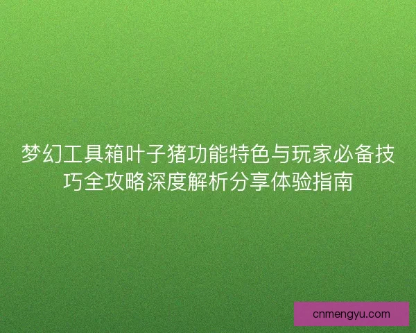 梦幻工具箱叶子猪功能特色与玩家必备技巧全攻略深度解析分享体验指南
