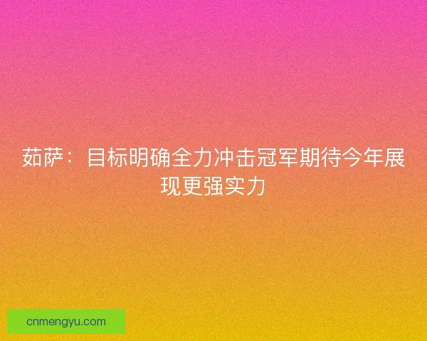 茹萨：目标明确全力冲击冠军期待今年展现更强实力