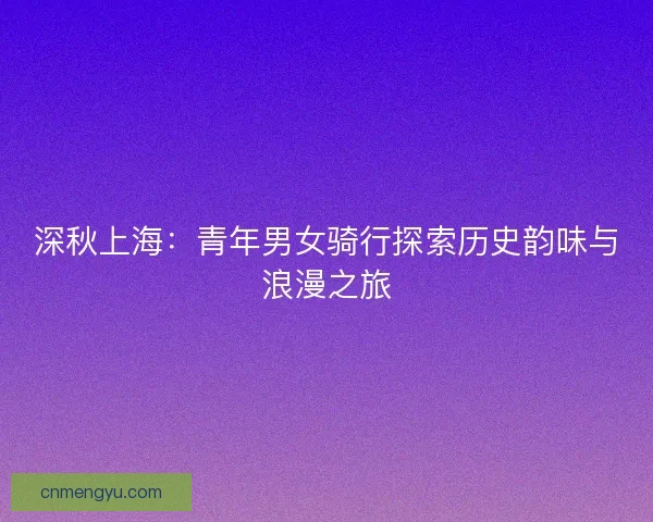 深秋上海：青年男女骑行探索历史韵味与浪漫之旅