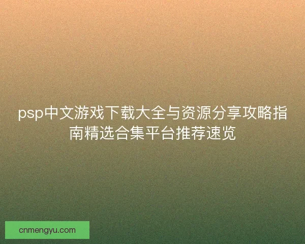 psp中文游戏下载大全与资源分享攻略指南精选合集平台推荐速览