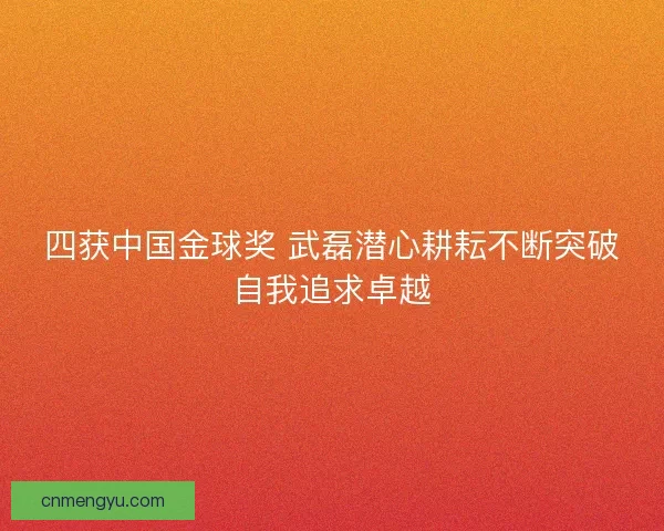四获中国金球奖 武磊潜心耕耘不断突破自我追求卓越
