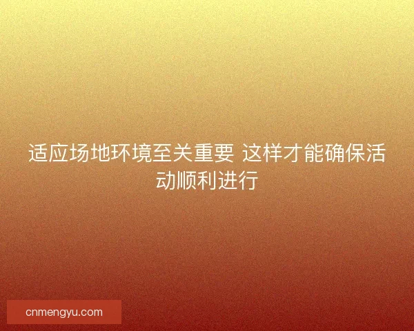 适应场地环境至关重要 这样才能确保活动顺利进行