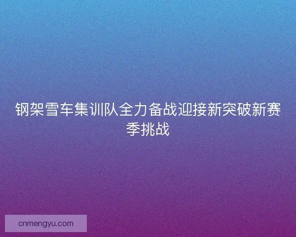 钢架雪车集训队全力备战迎接新突破新赛季挑战