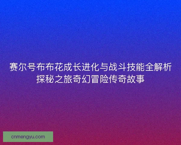 赛尔号布布花成长进化与战斗技能全解析探秘之旅奇幻冒险传奇故事
